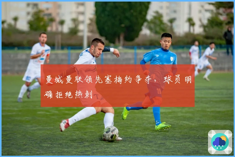 曼城曼联领先塞梅约争夺，球员明确拒绝热刺