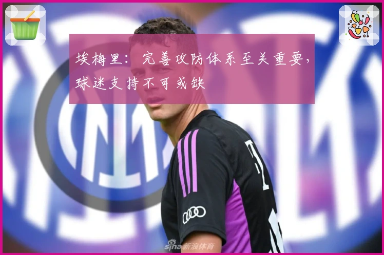 埃梅里：完善攻防体系至关重要，球迷支持不可或缺