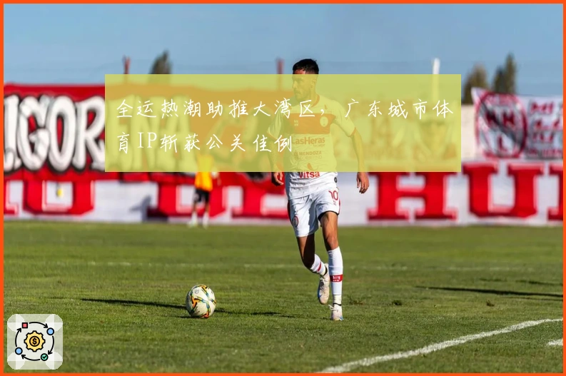 全运热潮助推大湾区，广东城市体育IP斩获公关佳例
