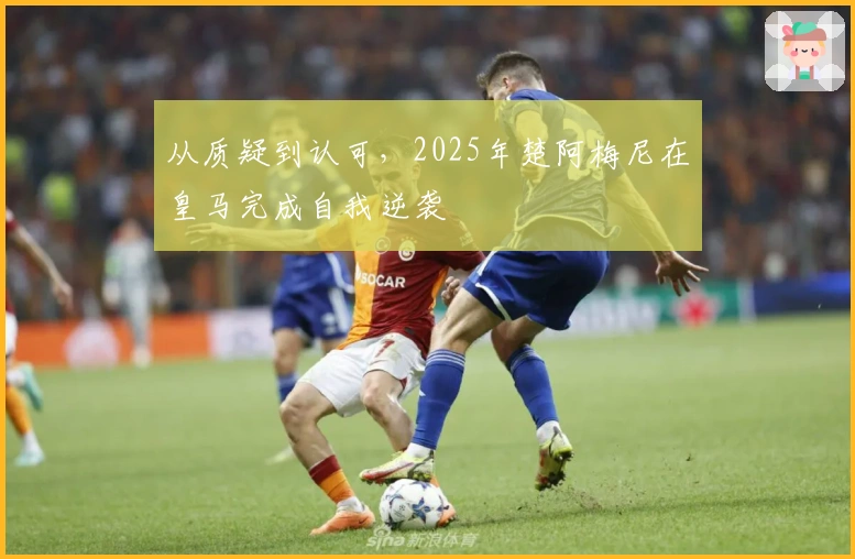 从质疑到认可，2025年楚阿梅尼在皇马完成自我逆袭