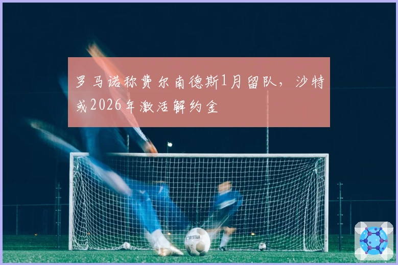 罗马诺称费尔南德斯1月留队，沙特或2026年激活解约金