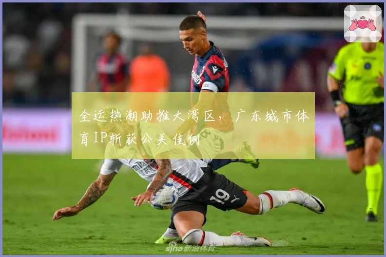 全运热潮助推大湾区，广东城市体育IP斩获公关佳例