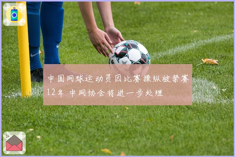 中国网球运动员因比赛操纵被禁赛12年 中网协会将进一步处理