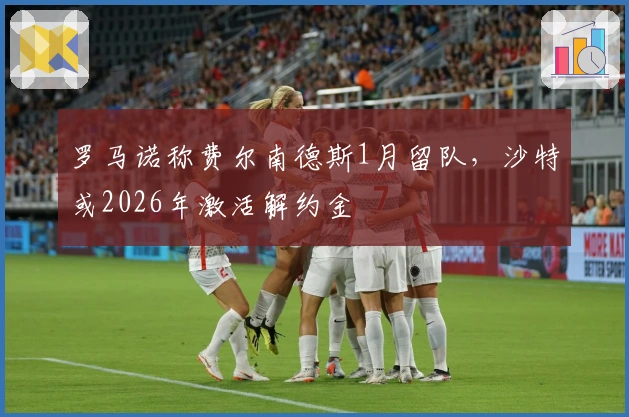 罗马诺称费尔南德斯1月留队，沙特或2026年激活解约金