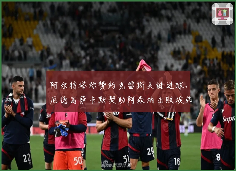 阿尔特塔称赞约克雷斯关键进球，厄德高萨卡默契助阿森纳击败埃弗顿